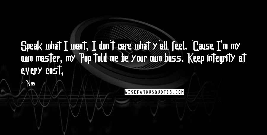 Nas Quotes: Speak what I want, I don't care what y'all feel. 'Cause I'm my own master, my Pop told me be your own boss. Keep integrity at every cost,