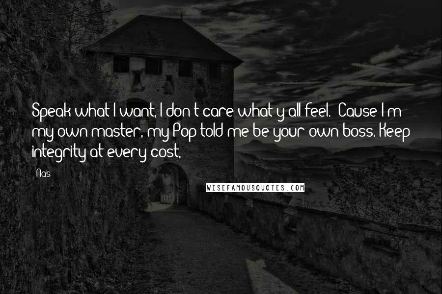 Nas Quotes: Speak what I want, I don't care what y'all feel. 'Cause I'm my own master, my Pop told me be your own boss. Keep integrity at every cost,