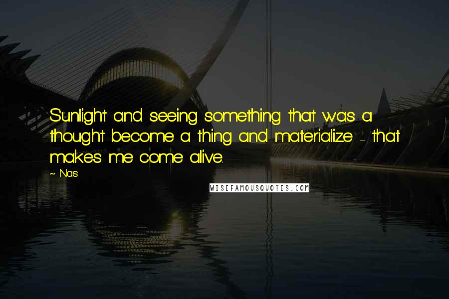 Nas Quotes: Sunlight and seeing something that was a thought become a thing and materialize - that makes me come alive.