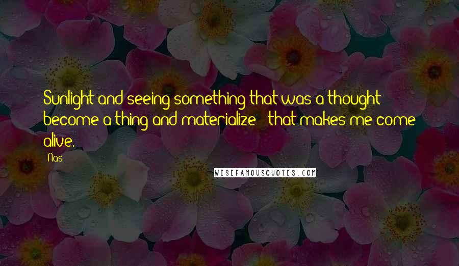 Nas Quotes: Sunlight and seeing something that was a thought become a thing and materialize - that makes me come alive.