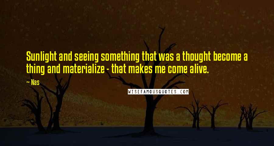 Nas Quotes: Sunlight and seeing something that was a thought become a thing and materialize - that makes me come alive.