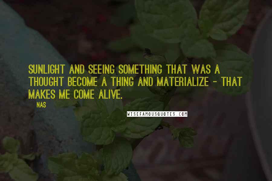 Nas Quotes: Sunlight and seeing something that was a thought become a thing and materialize - that makes me come alive.