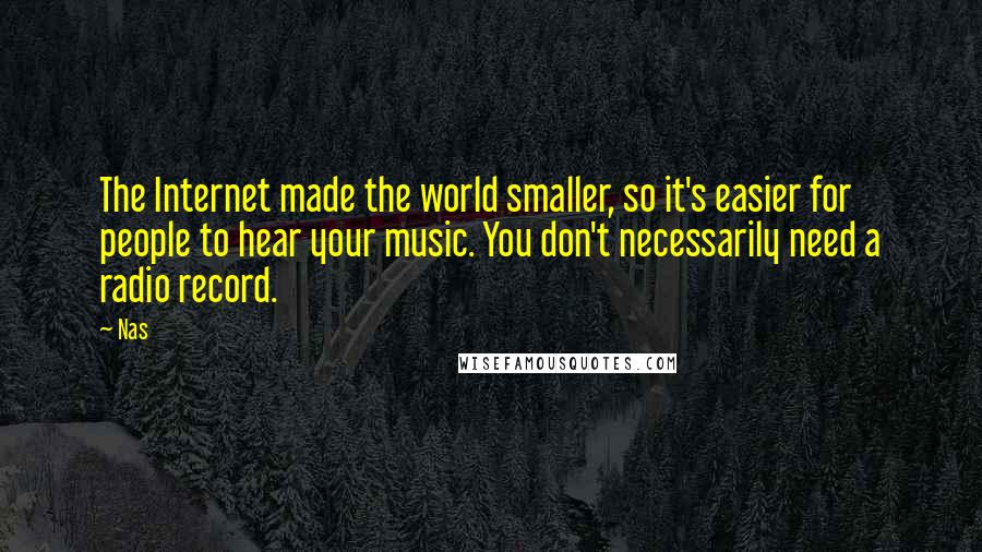 Nas Quotes: The Internet made the world smaller, so it's easier for people to hear your music. You don't necessarily need a radio record.