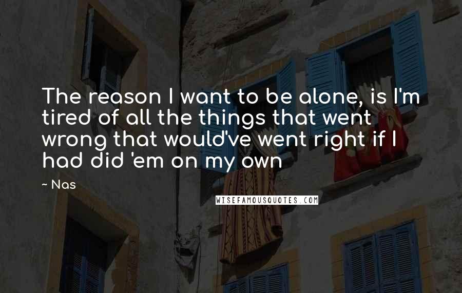 Nas Quotes: The reason I want to be alone, is I'm tired of all the things that went wrong that would've went right if I had did 'em on my own