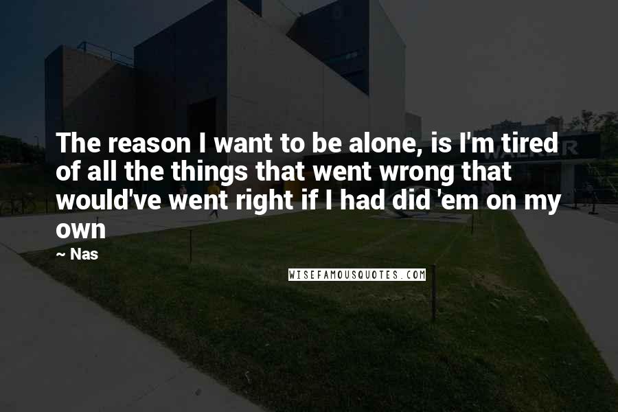 Nas Quotes: The reason I want to be alone, is I'm tired of all the things that went wrong that would've went right if I had did 'em on my own