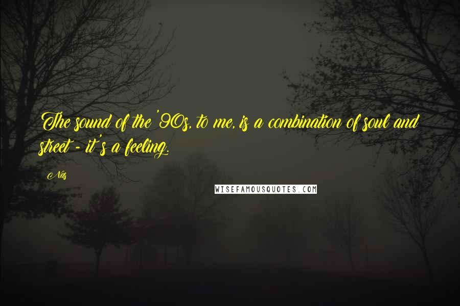 Nas Quotes: The sound of the '90s, to me, is a combination of soul and street - it's a feeling.