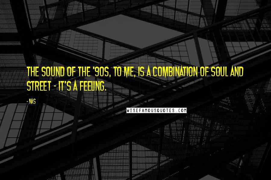 Nas Quotes: The sound of the '90s, to me, is a combination of soul and street - it's a feeling.