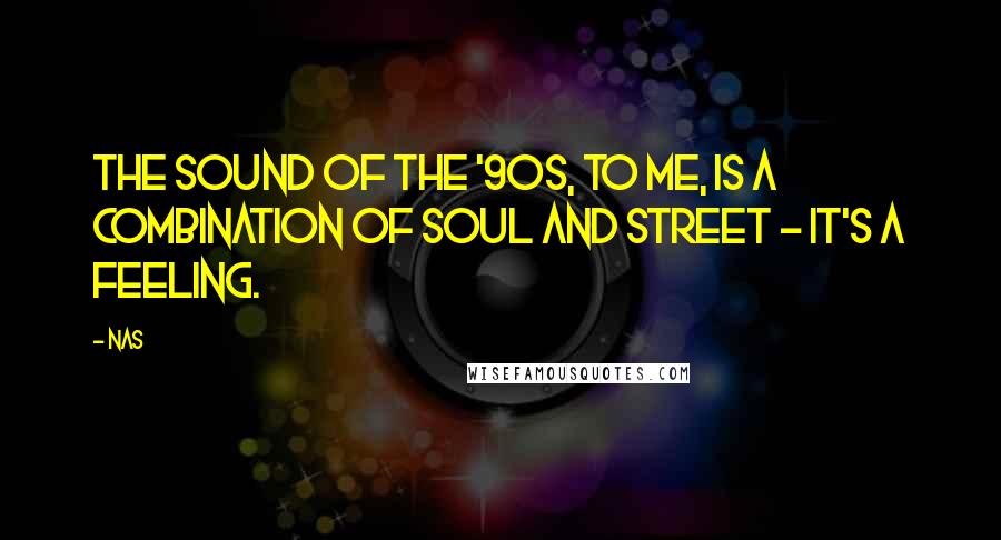 Nas Quotes: The sound of the '90s, to me, is a combination of soul and street - it's a feeling.