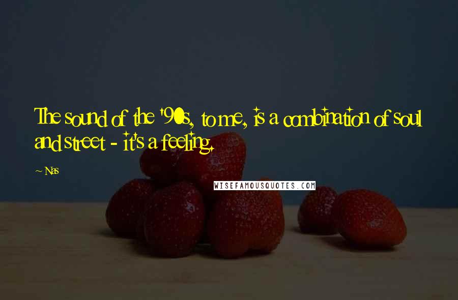 Nas Quotes: The sound of the '90s, to me, is a combination of soul and street - it's a feeling.