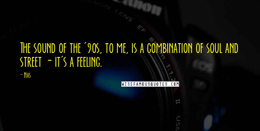 Nas Quotes: The sound of the '90s, to me, is a combination of soul and street - it's a feeling.