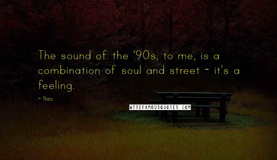 Nas Quotes: The sound of the '90s, to me, is a combination of soul and street - it's a feeling.