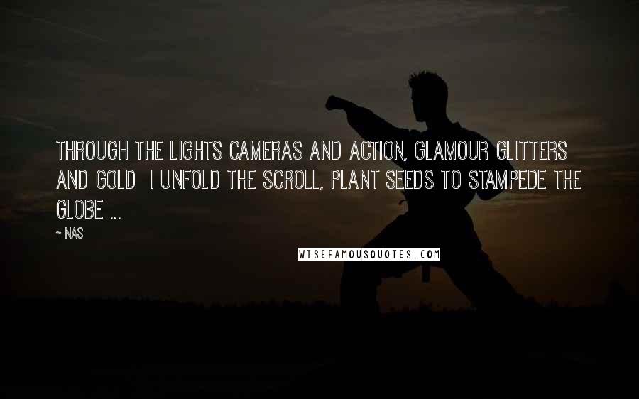 Nas Quotes: Through the lights cameras and action, glamour glitters and gold I unfold the scroll, plant seeds to stampede the globe ...