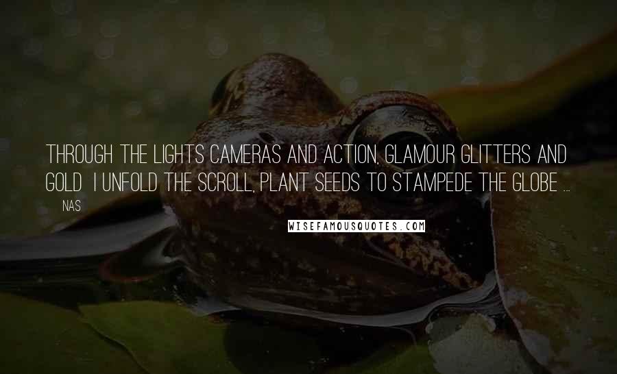 Nas Quotes: Through the lights cameras and action, glamour glitters and gold I unfold the scroll, plant seeds to stampede the globe ...