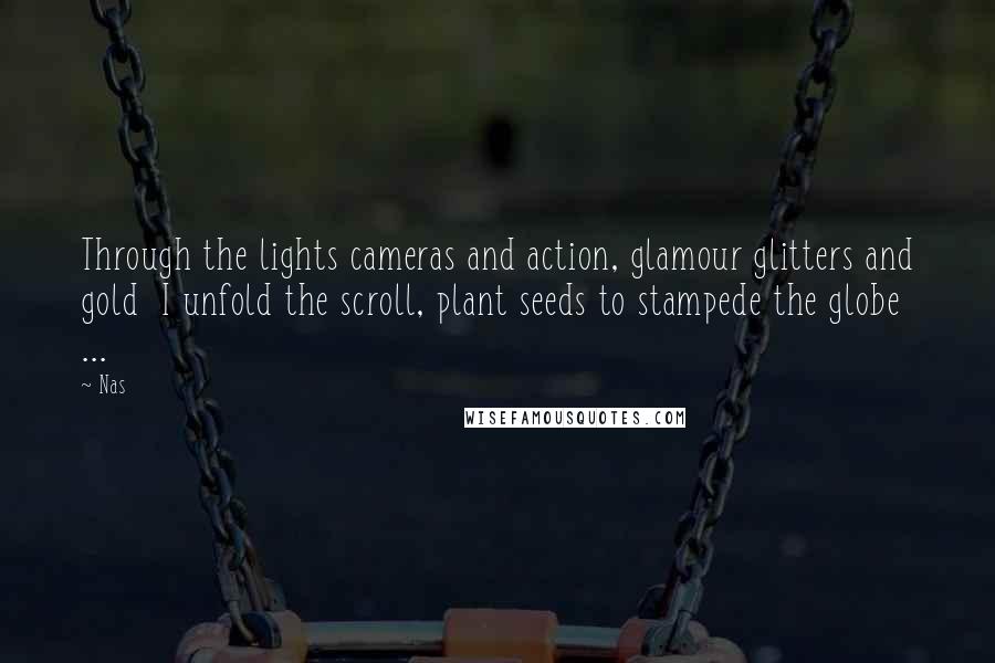 Nas Quotes: Through the lights cameras and action, glamour glitters and gold I unfold the scroll, plant seeds to stampede the globe ...