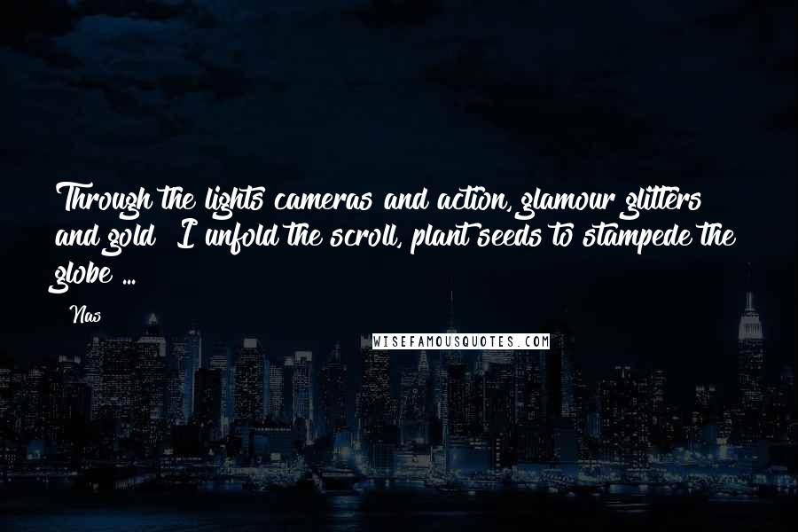 Nas Quotes: Through the lights cameras and action, glamour glitters and gold I unfold the scroll, plant seeds to stampede the globe ...