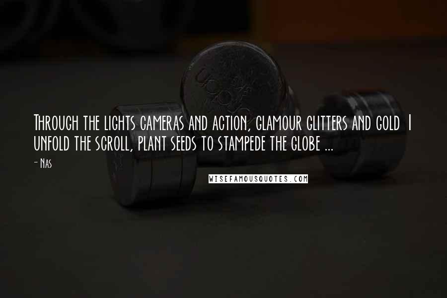 Nas Quotes: Through the lights cameras and action, glamour glitters and gold I unfold the scroll, plant seeds to stampede the globe ...