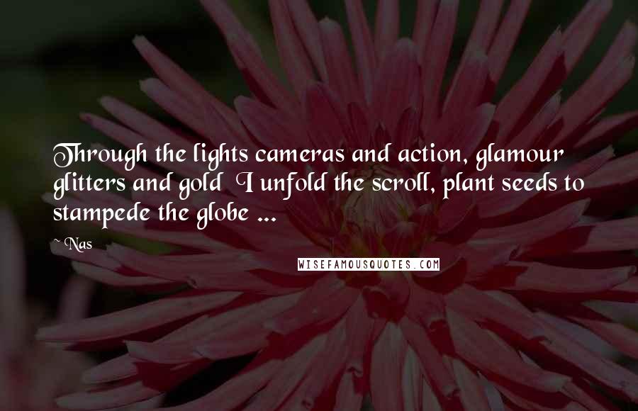 Nas Quotes: Through the lights cameras and action, glamour glitters and gold I unfold the scroll, plant seeds to stampede the globe ...