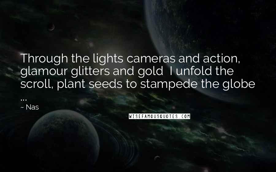 Nas Quotes: Through the lights cameras and action, glamour glitters and gold I unfold the scroll, plant seeds to stampede the globe ...