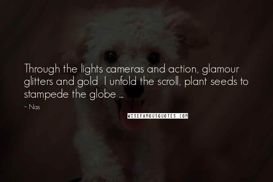 Nas Quotes: Through the lights cameras and action, glamour glitters and gold I unfold the scroll, plant seeds to stampede the globe ...