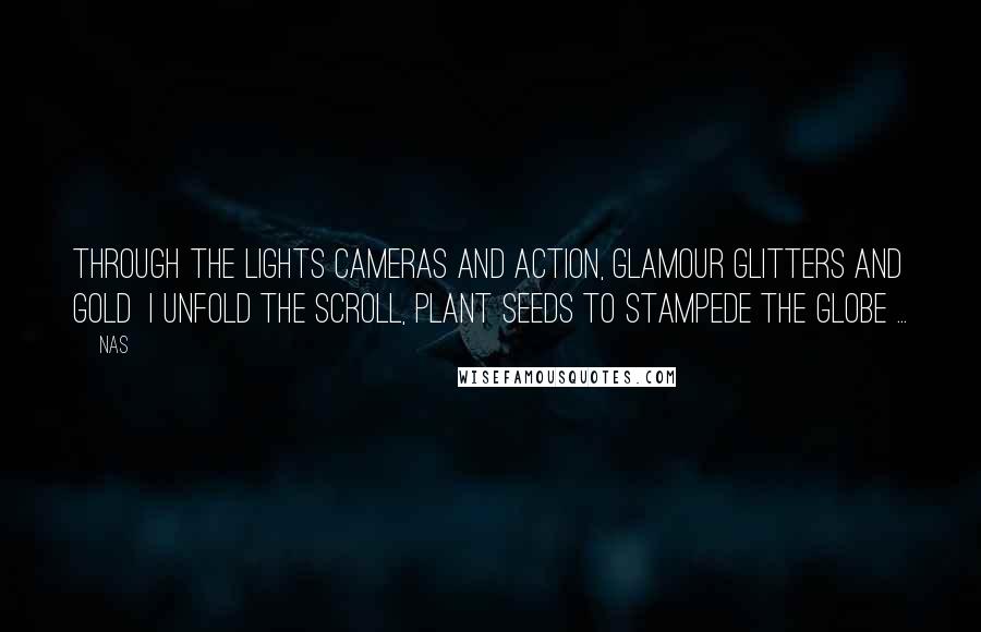 Nas Quotes: Through the lights cameras and action, glamour glitters and gold I unfold the scroll, plant seeds to stampede the globe ...