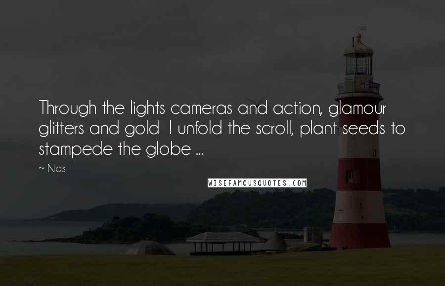 Nas Quotes: Through the lights cameras and action, glamour glitters and gold I unfold the scroll, plant seeds to stampede the globe ...