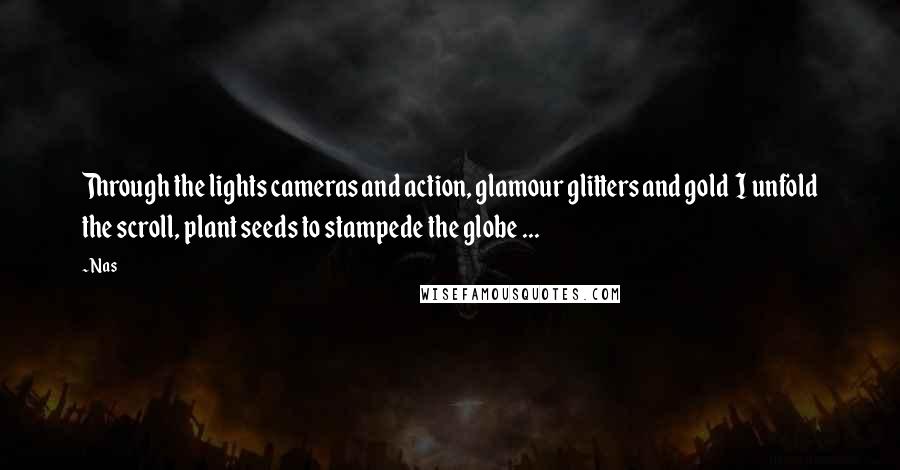 Nas Quotes: Through the lights cameras and action, glamour glitters and gold I unfold the scroll, plant seeds to stampede the globe ...