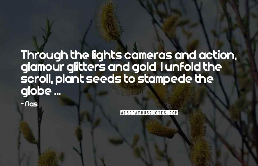 Nas Quotes: Through the lights cameras and action, glamour glitters and gold I unfold the scroll, plant seeds to stampede the globe ...