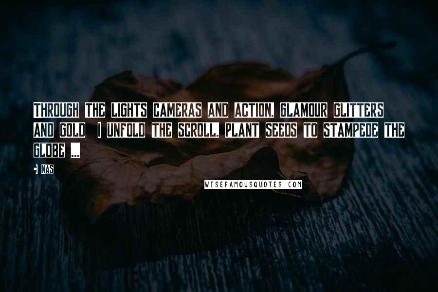 Nas Quotes: Through the lights cameras and action, glamour glitters and gold I unfold the scroll, plant seeds to stampede the globe ...