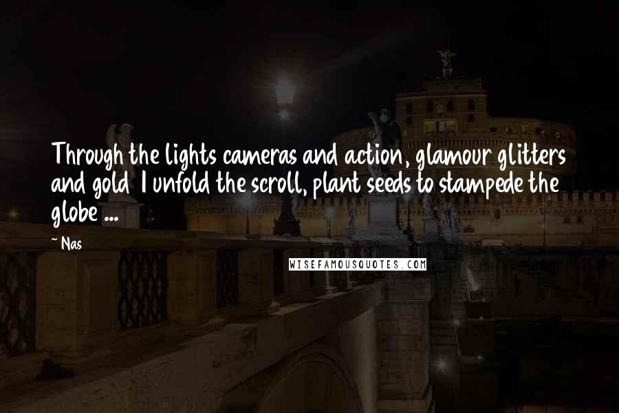 Nas Quotes: Through the lights cameras and action, glamour glitters and gold I unfold the scroll, plant seeds to stampede the globe ...