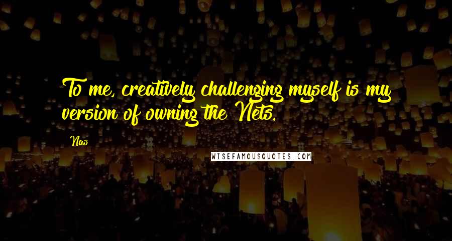 Nas Quotes: To me, creatively challenging myself is my version of owning the Nets.