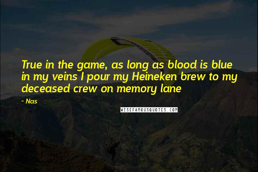 Nas Quotes: True in the game, as long as blood is blue in my veins I pour my Heineken brew to my deceased crew on memory lane