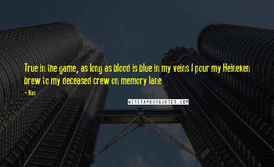 Nas Quotes: True in the game, as long as blood is blue in my veins I pour my Heineken brew to my deceased crew on memory lane