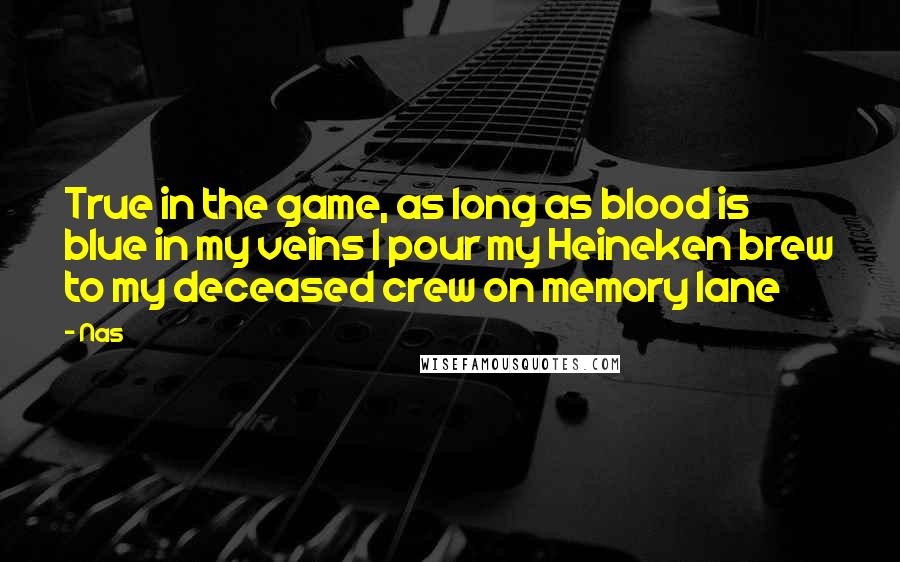 Nas Quotes: True in the game, as long as blood is blue in my veins I pour my Heineken brew to my deceased crew on memory lane