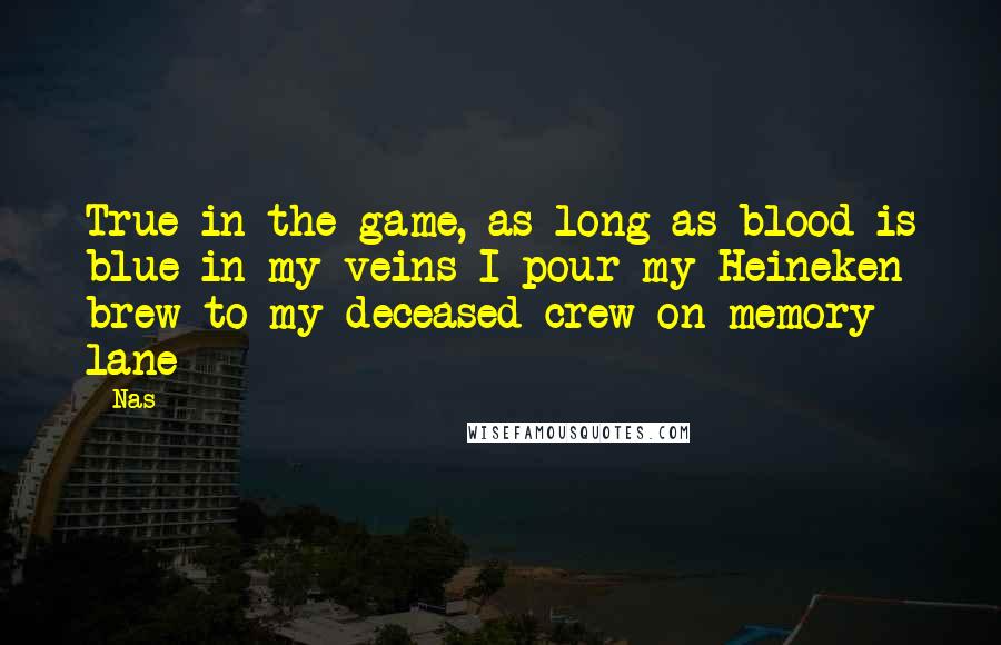 Nas Quotes: True in the game, as long as blood is blue in my veins I pour my Heineken brew to my deceased crew on memory lane