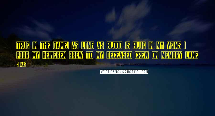Nas Quotes: True in the game, as long as blood is blue in my veins I pour my Heineken brew to my deceased crew on memory lane