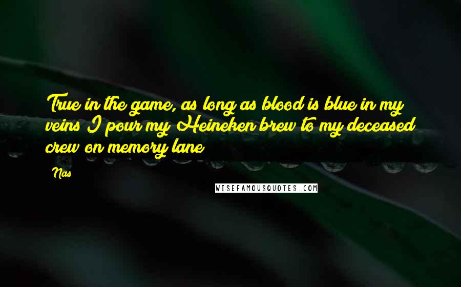 Nas Quotes: True in the game, as long as blood is blue in my veins I pour my Heineken brew to my deceased crew on memory lane