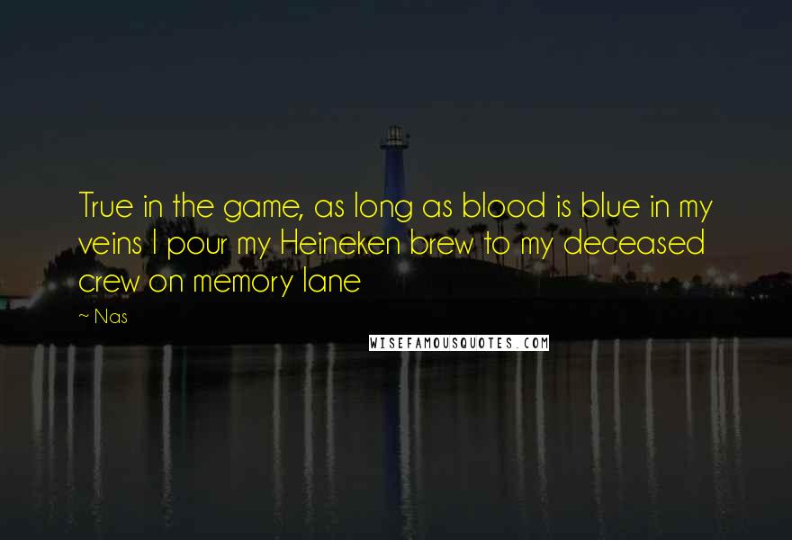 Nas Quotes: True in the game, as long as blood is blue in my veins I pour my Heineken brew to my deceased crew on memory lane