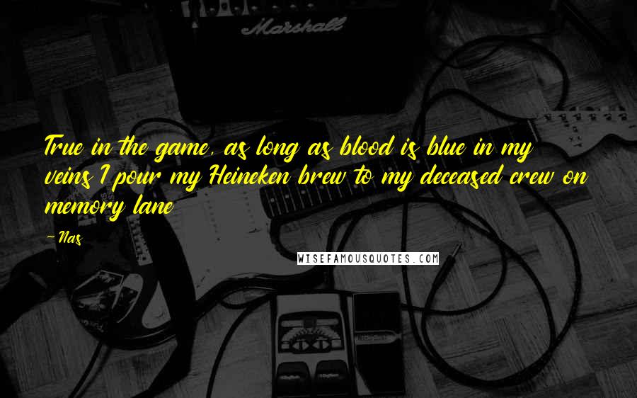 Nas Quotes: True in the game, as long as blood is blue in my veins I pour my Heineken brew to my deceased crew on memory lane