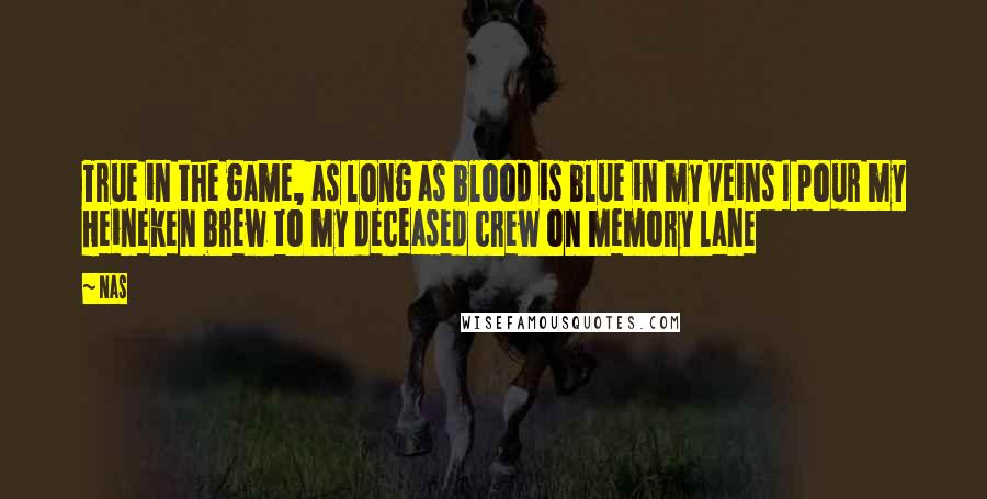 Nas Quotes: True in the game, as long as blood is blue in my veins I pour my Heineken brew to my deceased crew on memory lane
