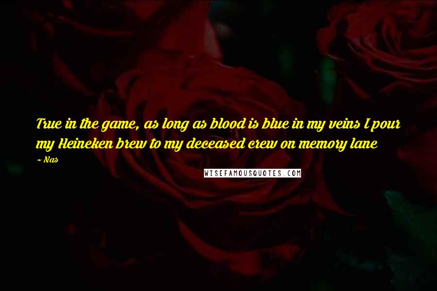 Nas Quotes: True in the game, as long as blood is blue in my veins I pour my Heineken brew to my deceased crew on memory lane