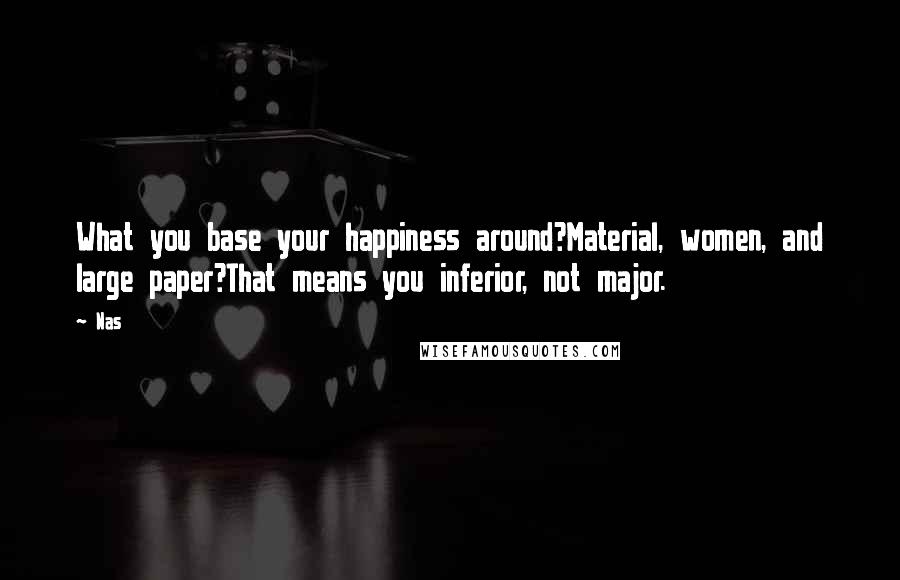 Nas Quotes: What you base your happiness around?Material, women, and large paper?That means you inferior, not major.