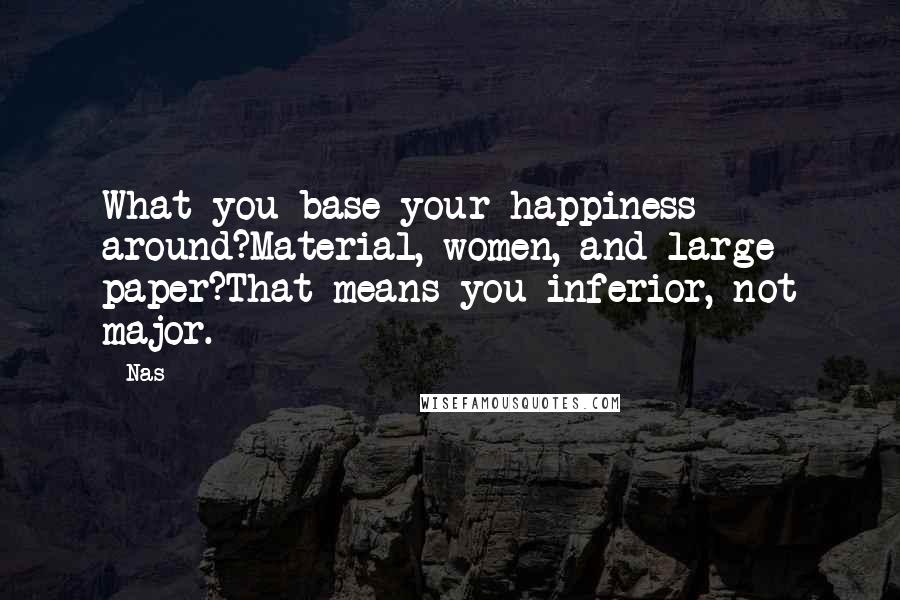 Nas Quotes: What you base your happiness around?Material, women, and large paper?That means you inferior, not major.