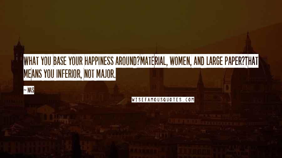 Nas Quotes: What you base your happiness around?Material, women, and large paper?That means you inferior, not major.