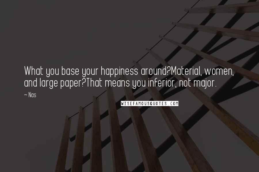 Nas Quotes: What you base your happiness around?Material, women, and large paper?That means you inferior, not major.