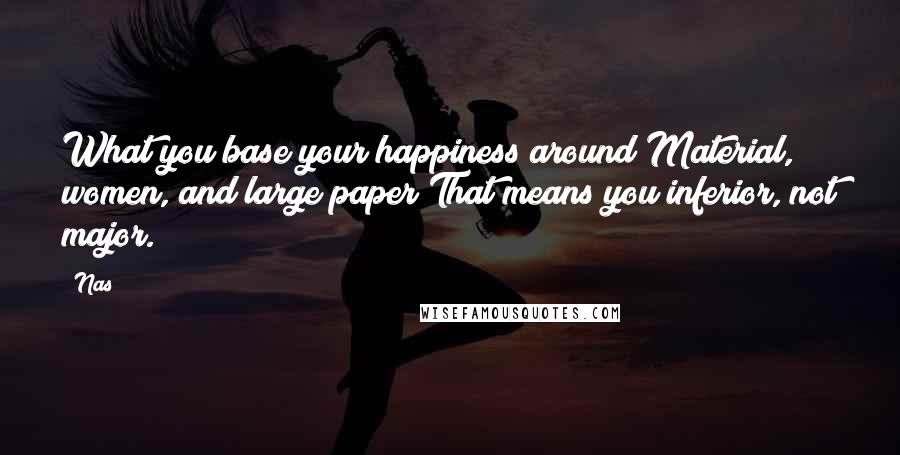 Nas Quotes: What you base your happiness around?Material, women, and large paper?That means you inferior, not major.