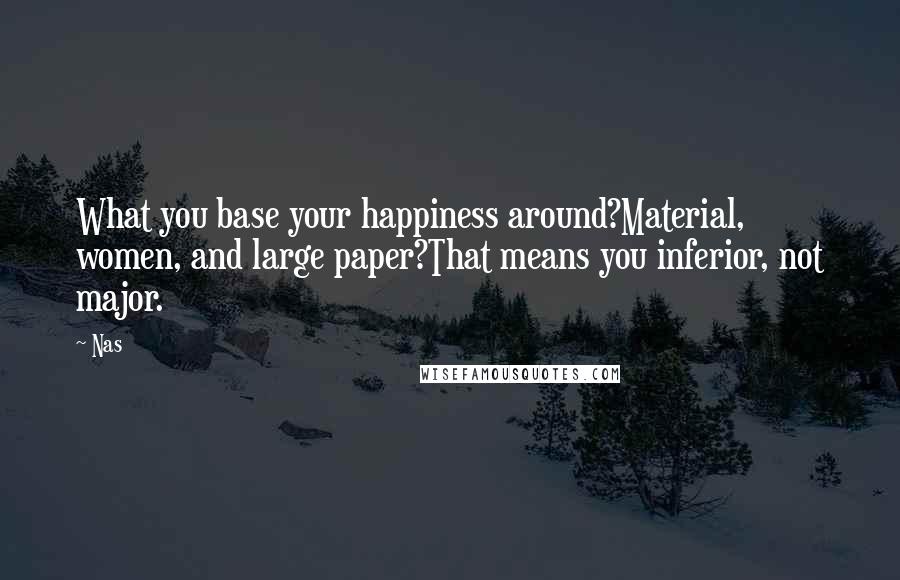 Nas Quotes: What you base your happiness around?Material, women, and large paper?That means you inferior, not major.