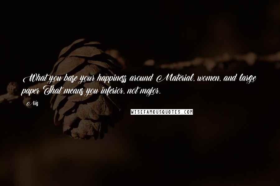 Nas Quotes: What you base your happiness around?Material, women, and large paper?That means you inferior, not major.