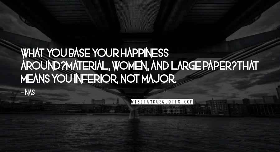 Nas Quotes: What you base your happiness around?Material, women, and large paper?That means you inferior, not major.