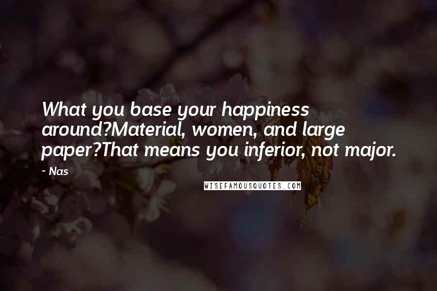 Nas Quotes: What you base your happiness around?Material, women, and large paper?That means you inferior, not major.