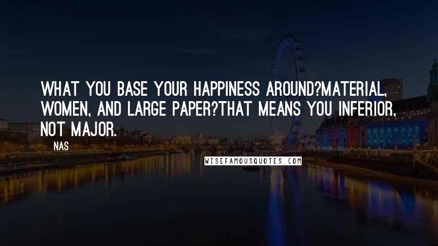 Nas Quotes: What you base your happiness around?Material, women, and large paper?That means you inferior, not major.